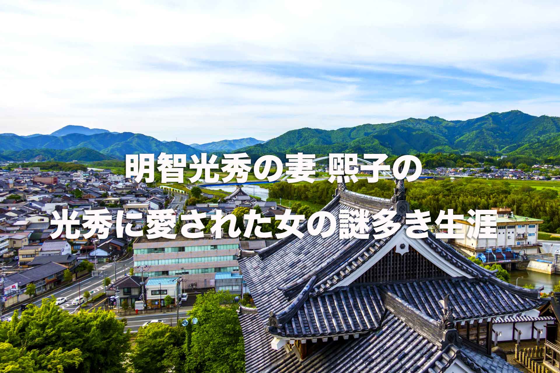 明智光秀の妻「妻木（明智）煕子」。光秀に愛された女性の謎多き生涯。