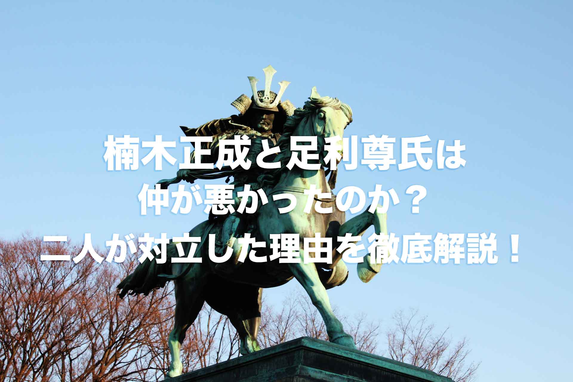 楠木正成と足利尊氏は仲が悪かった？二人はなぜ対立することになったのか？