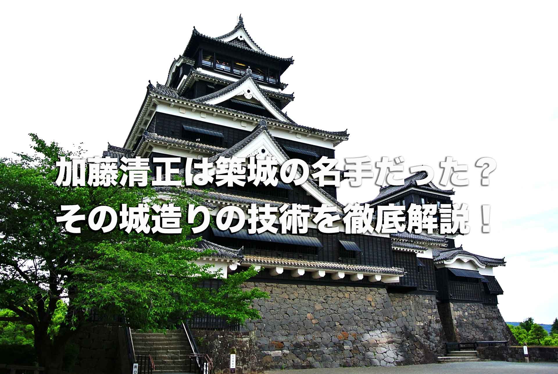 加藤清正は築城の名手だった？その城造りの技術と清正にゆかりのある城を徹底解説！