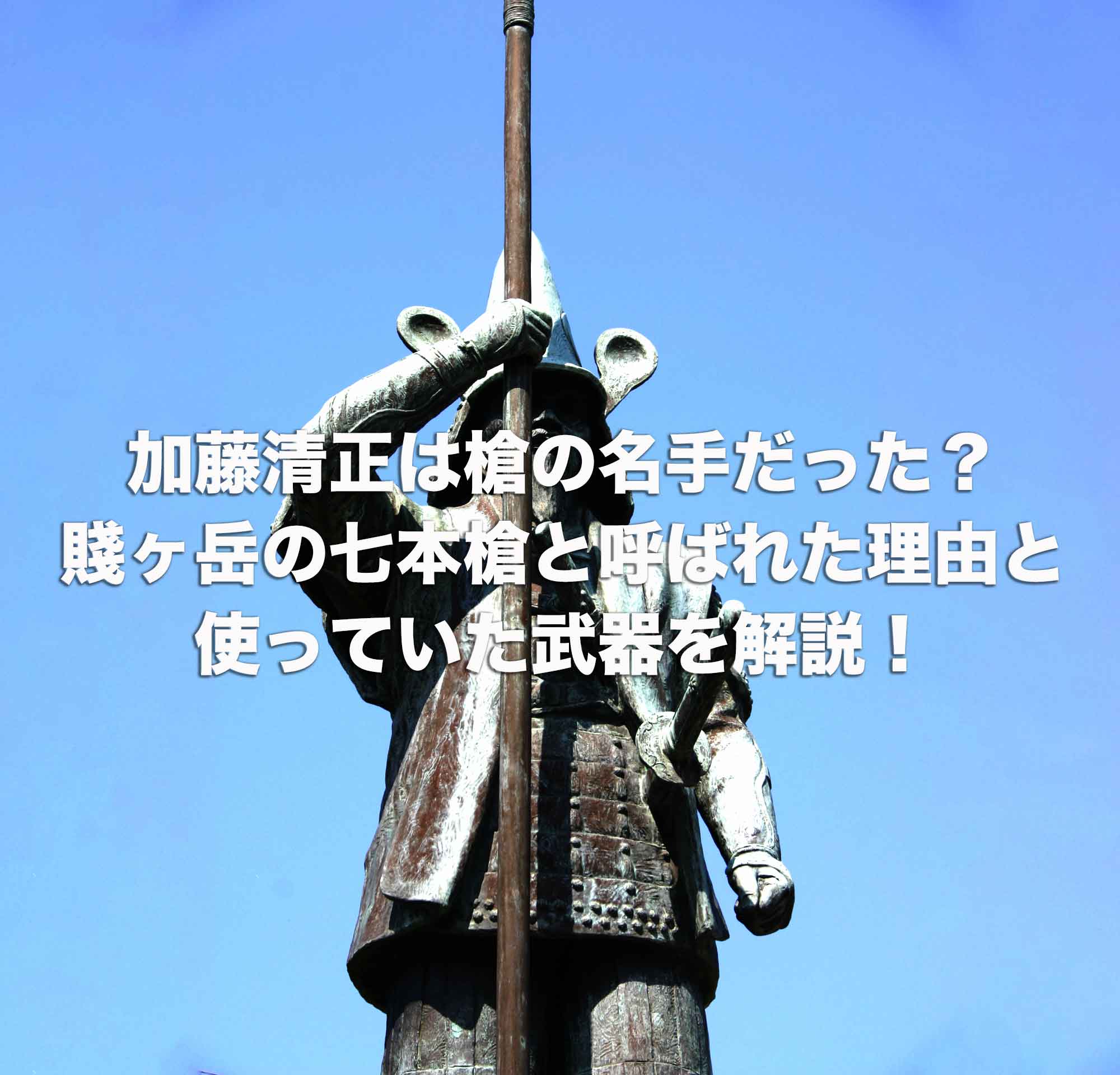 加藤清正は槍の名手だった？賤ヶ岳の七本槍と呼ばれた理由と使っていた武器