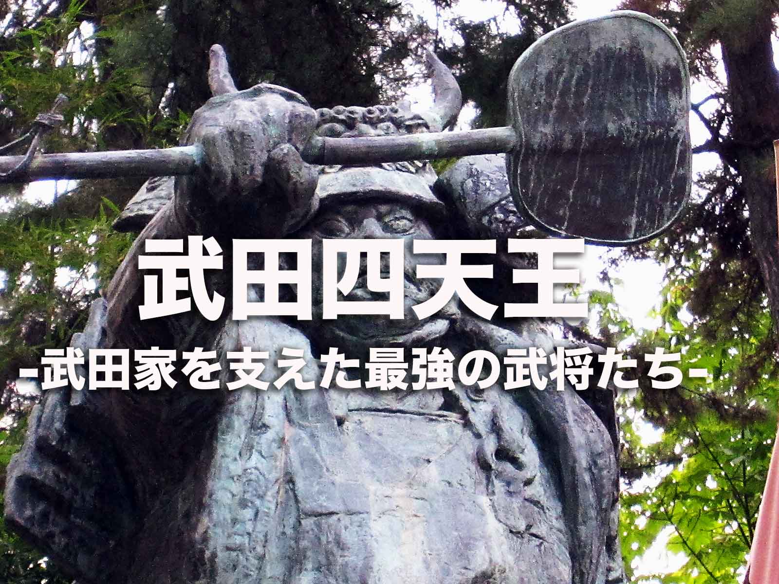 武田四天王（武田四名臣）。武田家を最後まで支え続けた最強の武将達