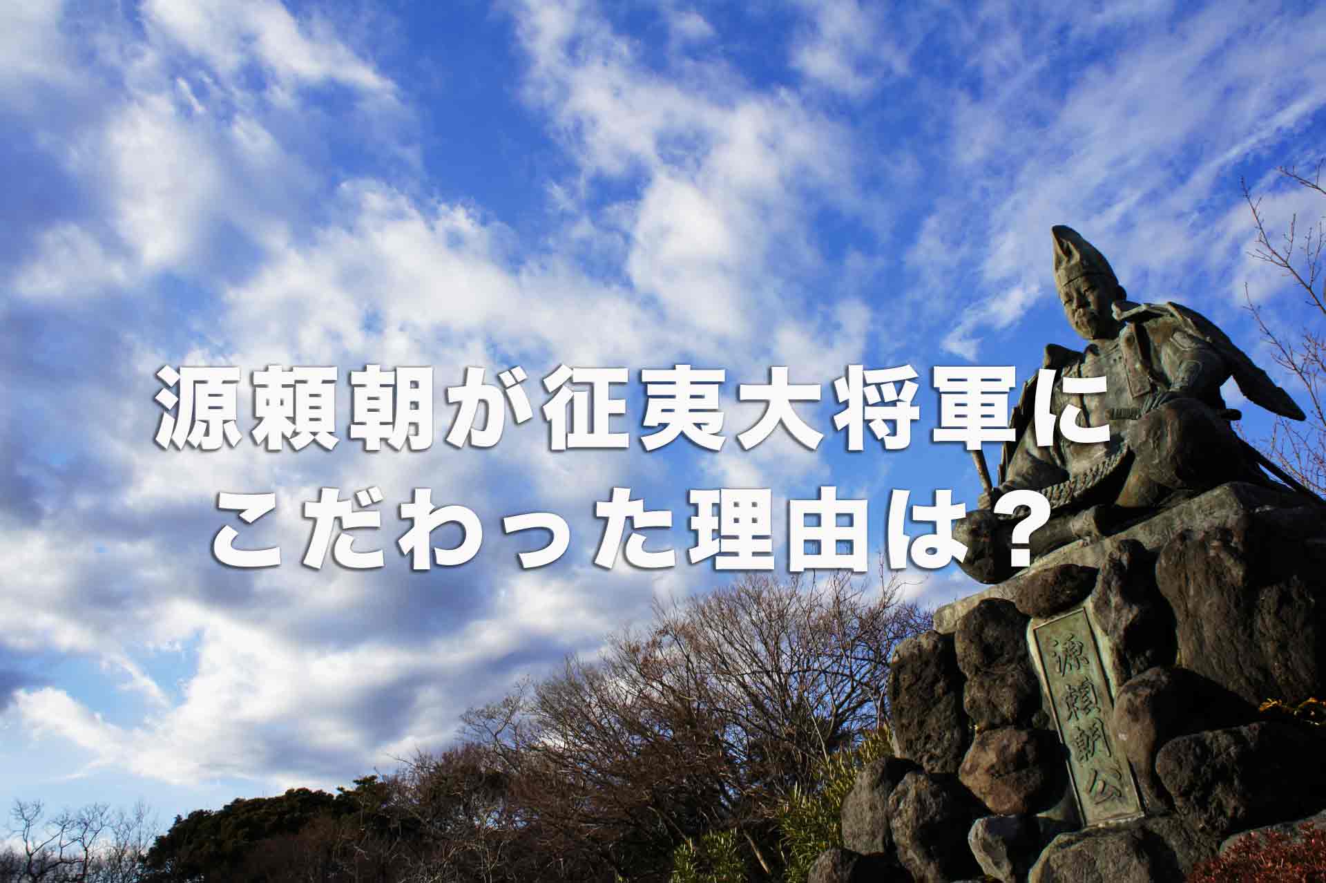 源頼朝が征夷大将軍にこだわった理由は？いつ、どのような経緯で任命されたのか？