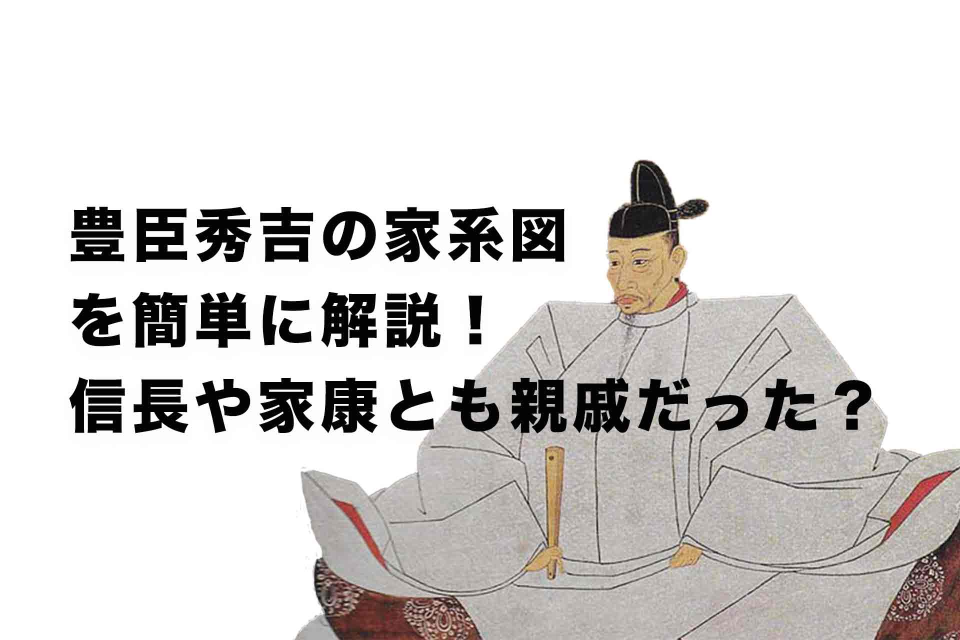 豊臣秀吉の家系図を簡単に解説！信長や家康とも親戚だった？父母兄弟、子供は？