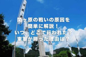 関ヶ原の戦いの原因を簡単に解説！いつ、どこで行われた？東軍が勝った理由は？