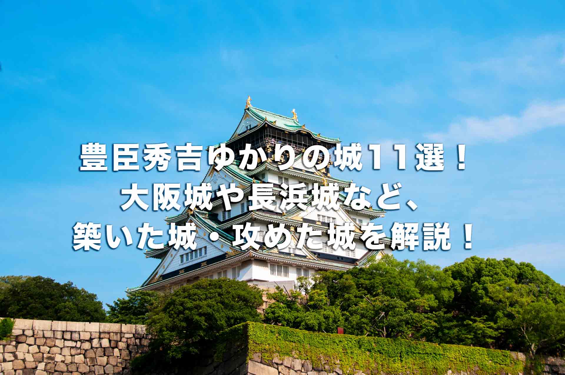 豊臣秀吉ゆかりの城11選！大阪城や長浜城など、築いた城・攻めた城を解説！