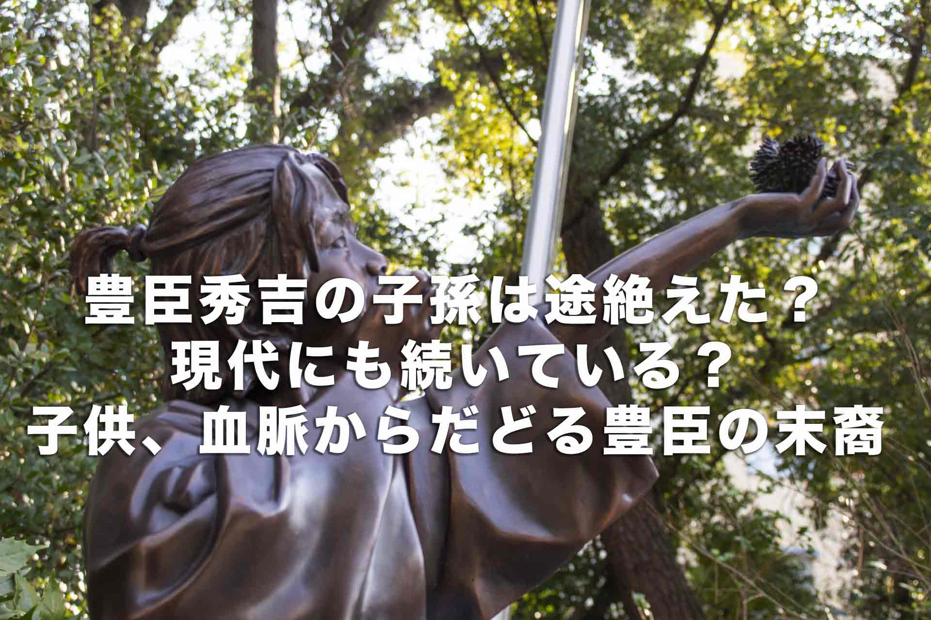 豊臣秀吉の子孫は途絶えた？現代にも続いている？子供、血脈からだどる豊臣の末裔