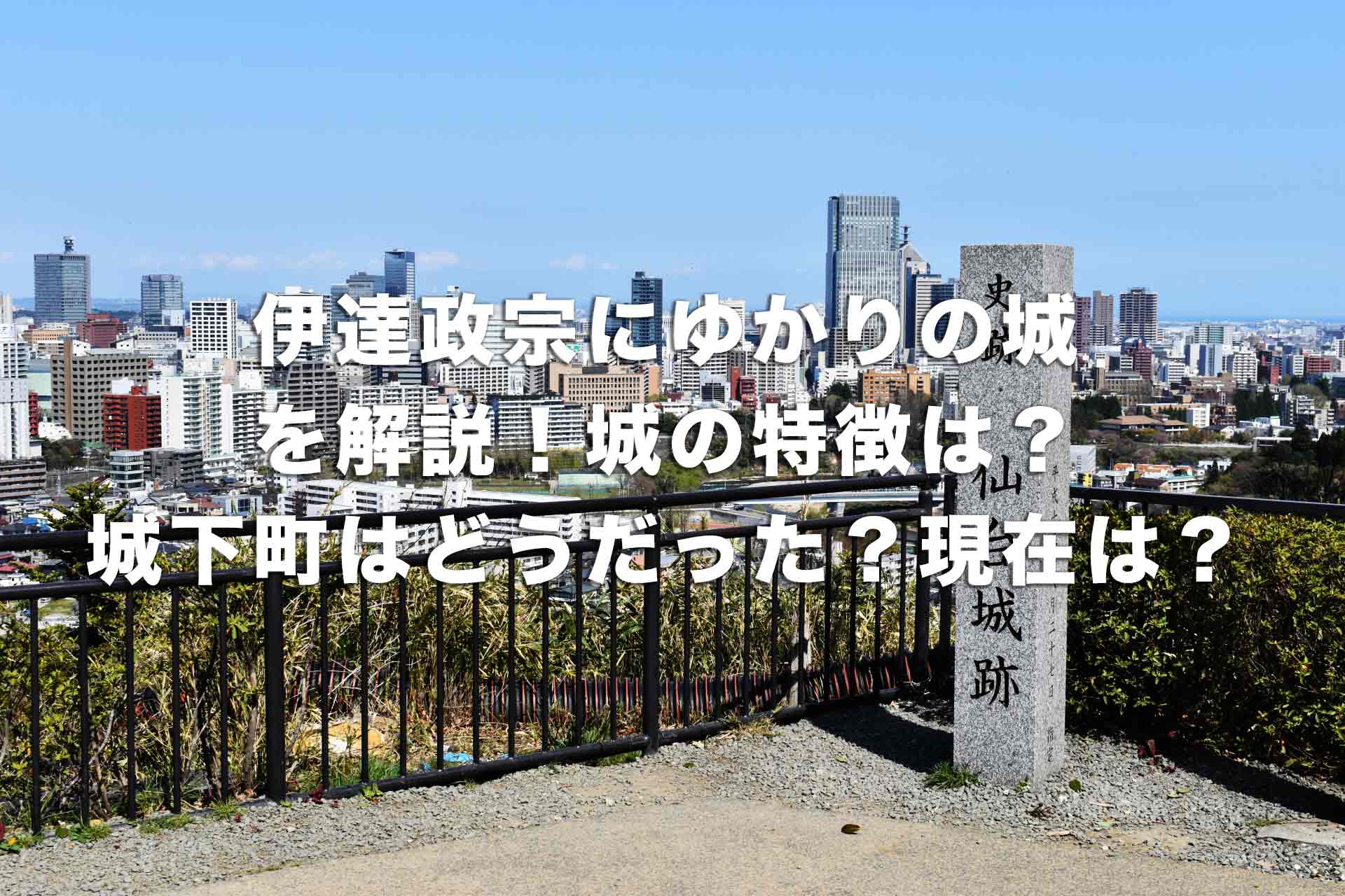 伊達政宗にゆかりの城を解説！城の特徴は？城下町はどうだった？現在は？