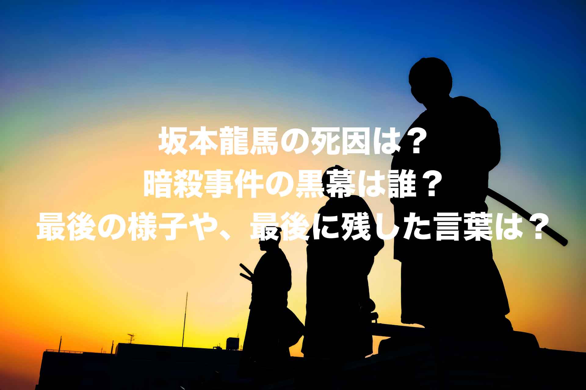 坂本龍馬の死因は？暗殺事件の黒幕は誰？最後の様子や、最後に残した言葉は？