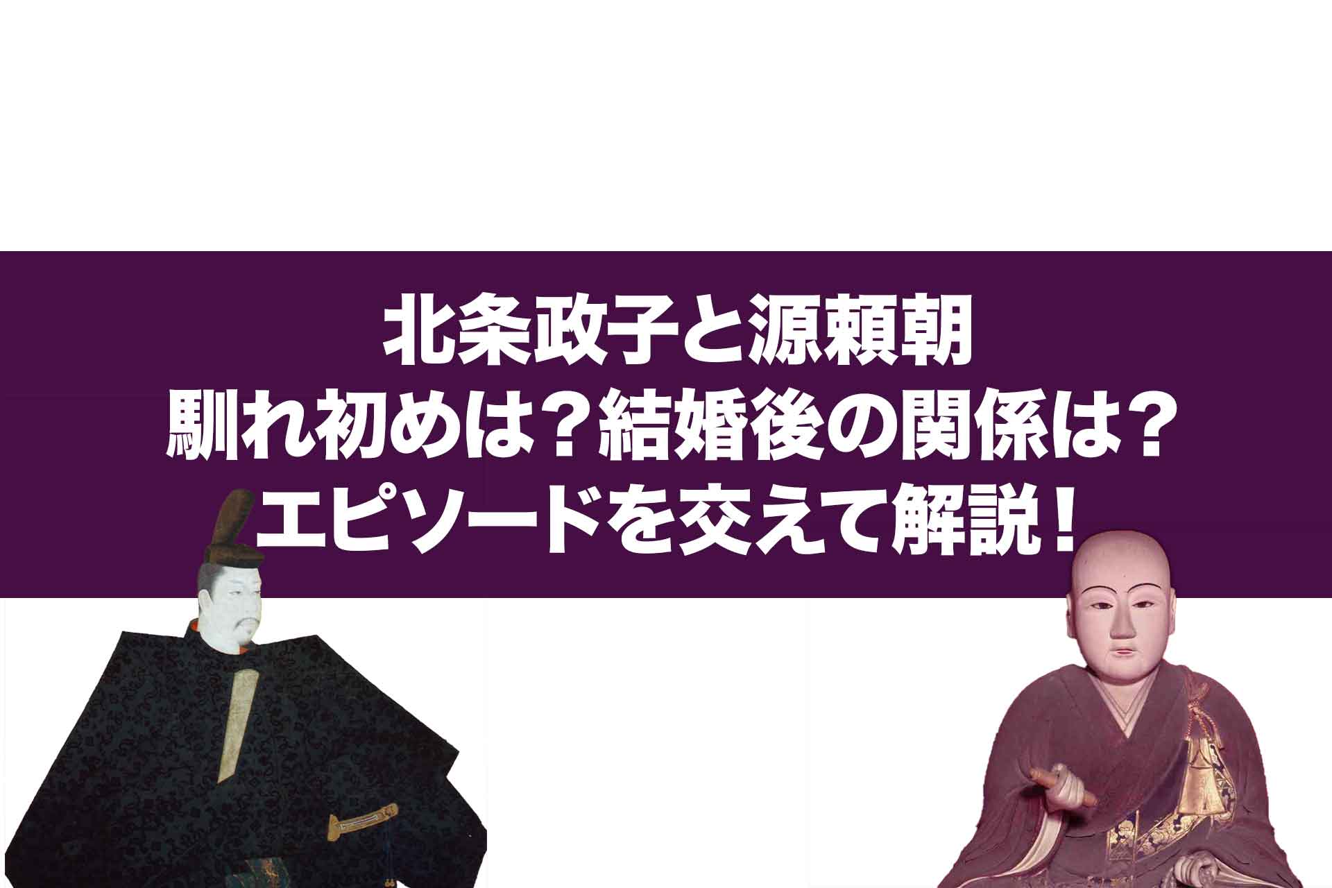 北条政子と源頼朝。馴れ初めは？結婚後の関係は？エピソードを交えて解説！