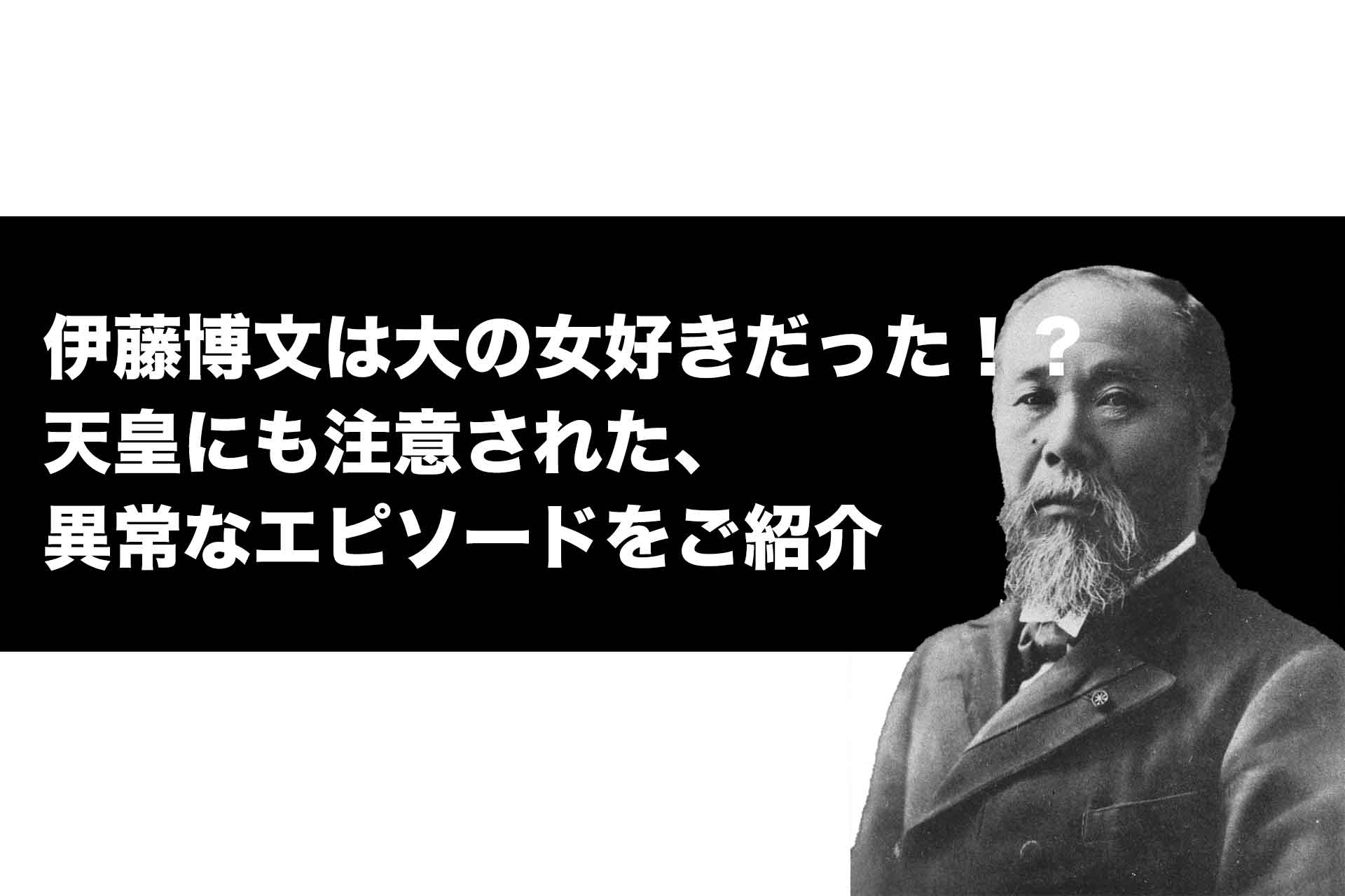 伊藤博文は大の女好きだった！？天皇にも注意された、異常なエピソードをご紹介