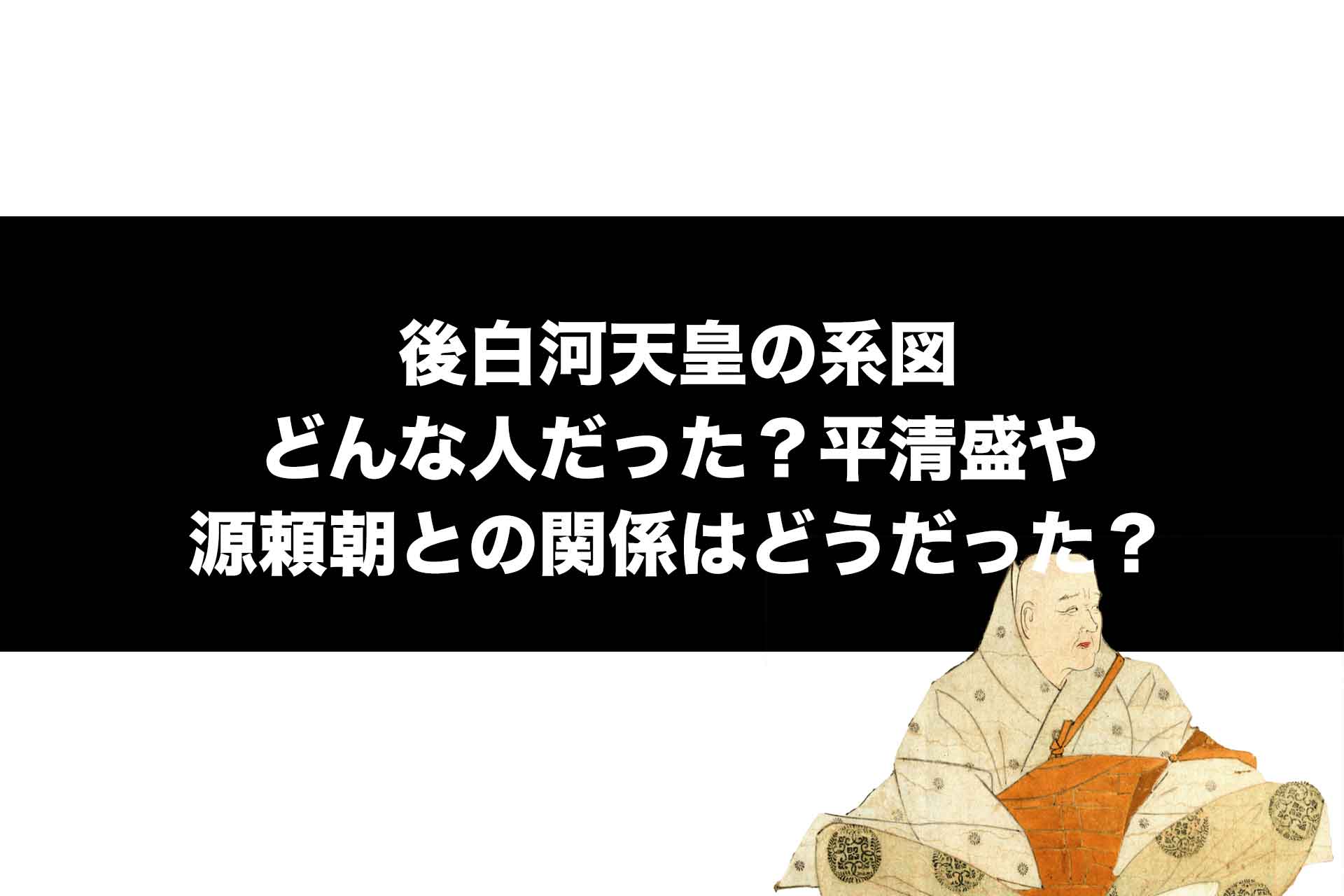 後白河天皇の系図｜どんな人だった？平清盛や源頼朝との関係はどうだった？